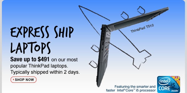 Express ship laptops. Web special. Save 10% on our most popular ThinkPad laptops. Typically shipped within 2 days. >> Shop now. ThinkPad T510. Featuring the smarter and faster Intel® Core™ i5 processor. 