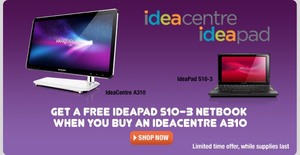 Get a FREE IdeaPad S10-3 netbook when you buy an IdeaCentre A310 All-in-One Desktop.  Shop now. Limited time offer, while supplies last