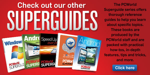 Check out our other Superguides! Staying true to our goal to offer you the most comprehensive coverage of the most innovative and exciting new products, the PCWorld Superguide series offers thorough reference guides to help you learn about specific topics. These books are produced by the PCWorld staff and are packed with practical how-tos, in-depth features, tips and tricks, and more.