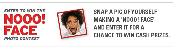 Enter to win the NOOOOO! FACE Photo Contest. Snap a pic of yourself making a 'NOOOOO! face' and enter it for a chance to win cash prizes.